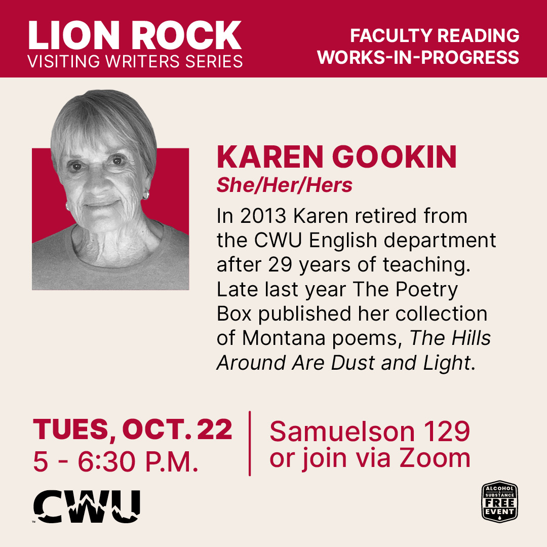 Karen Gookin poster and bio: In 2013 Karen retired from the CWU English department after 29 years of teaching. Late last year The Poetry Box published her collection of Montana poems, The Hills Around Are Dust and Light.